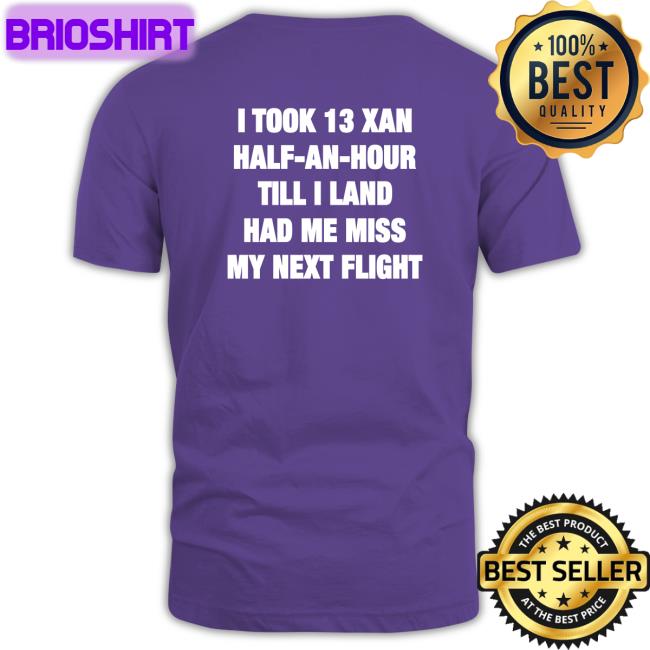 Shirtsthtgohard I Took 13 Xan Half An Hour Till I Land Had Me Miss My Next Flight Shirt