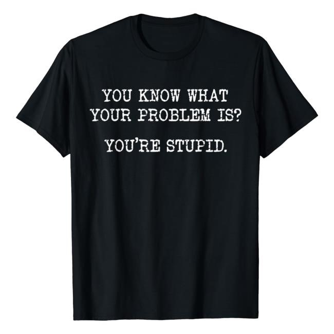 You Know What Your Problem Is You're Stupid Top Shirt