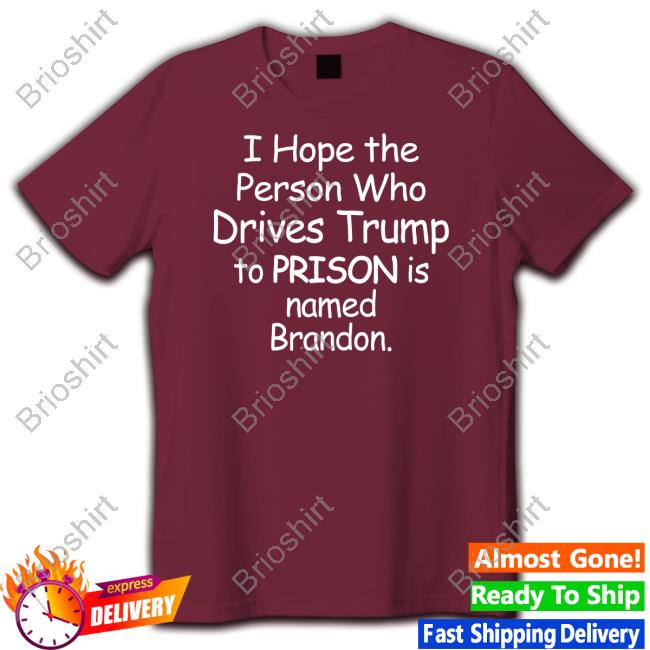 I Hope The Person Who Drives Trump To Prison Is Named Brandon Shirt