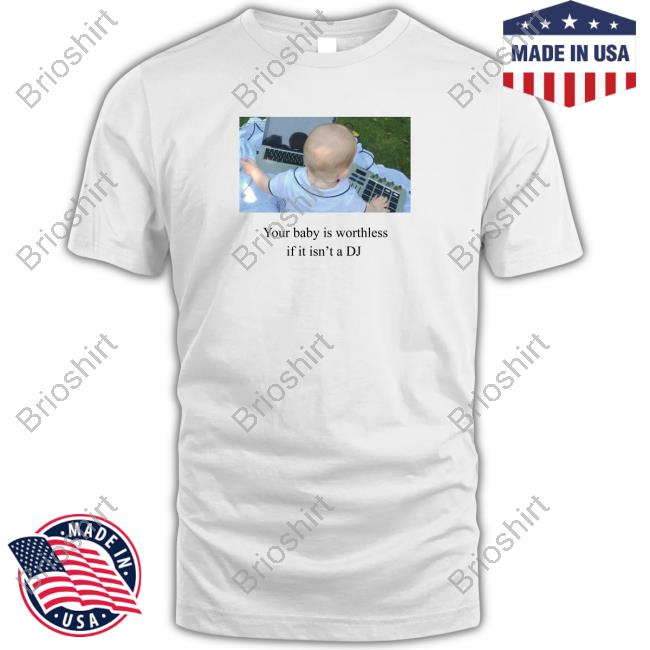 Your Baby Is Worthless If It Isn't A Dj Shirt