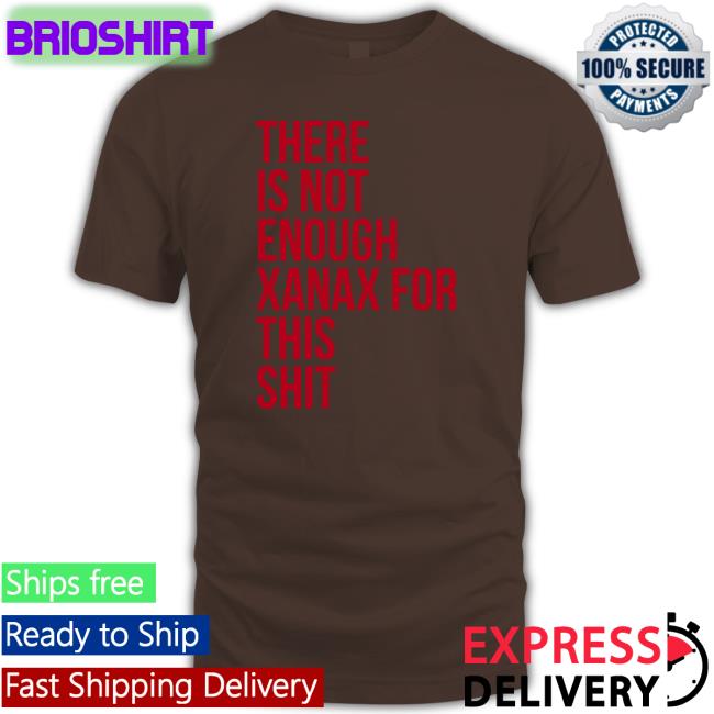 There Is Not Enough Xanax For This Shit Shirt