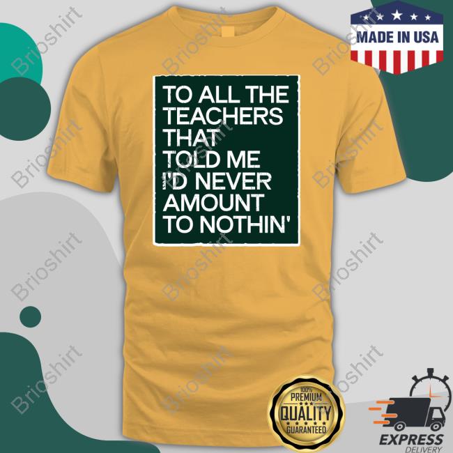 To All The Teachers That Told Me I'd Never Amount Nothin' Tee Shirt